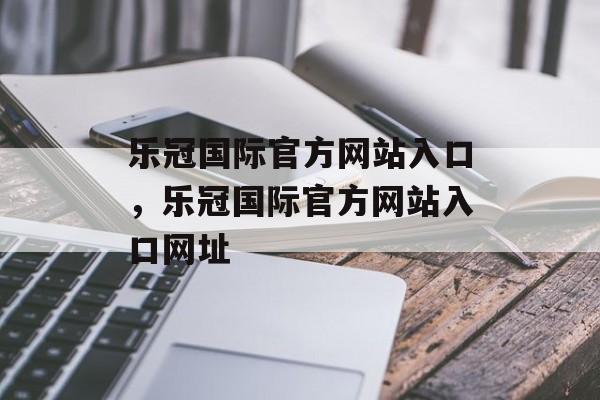 乐冠国际官方网站入口，乐冠国际官方网站入口网址