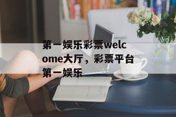 第一娱乐彩票welcome大厅，彩票平台第一娱乐