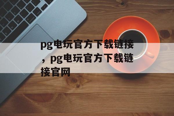 pg电玩官方下载链接，pg电玩官方下载链接官网