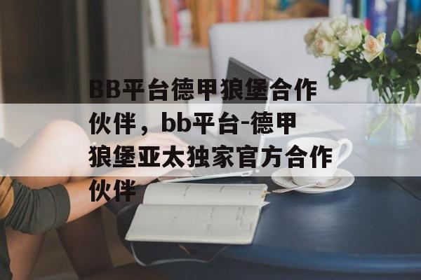 BB平台德甲狼堡合作伙伴，bb平台-德甲狼堡亚太独家官方合作伙伴